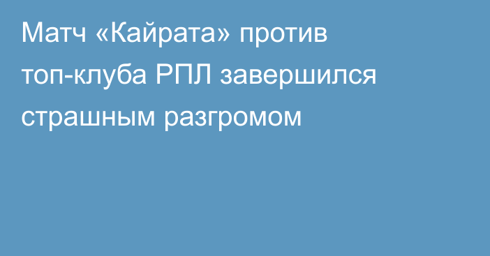 Матч «Кайрата» против топ-клуба РПЛ завершился страшным разгромом