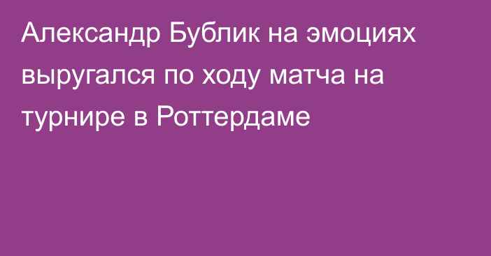 Александр Бублик на эмоциях выругался по ходу матча на турнире в Роттердаме