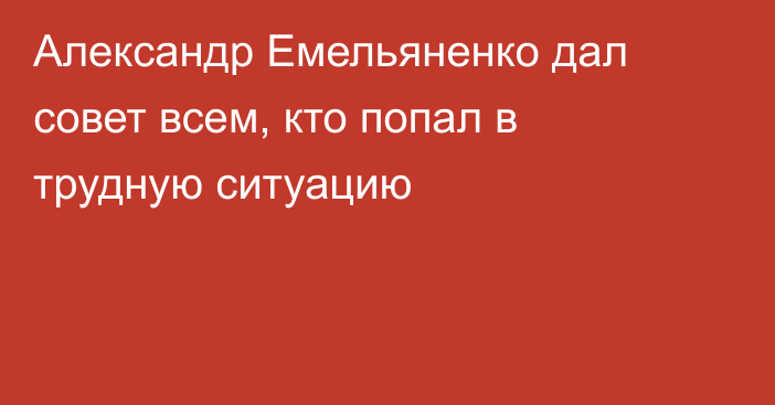 Александр Емельяненко дал совет всем, кто попал в трудную ситуацию