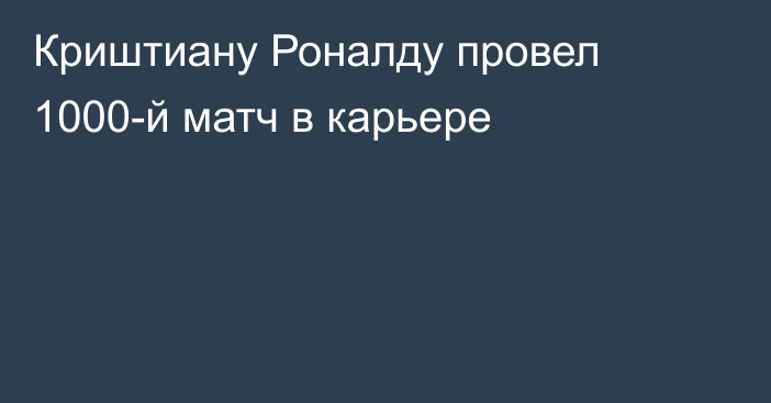 Криштиану Роналду провел 1000-й матч в карьере