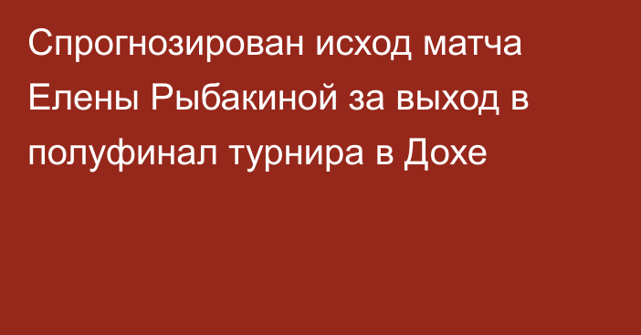 Спрогнозирован исход матча Елены Рыбакиной за выход в полуфинал турнира в Дохе