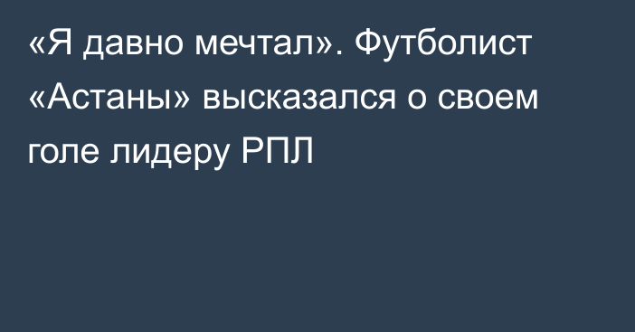 «Я давно мечтал». Футболист «Астаны» высказался о своем голе лидеру РПЛ