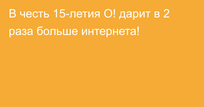 В честь 15-летия О! дарит в 2 раза больше интернета!