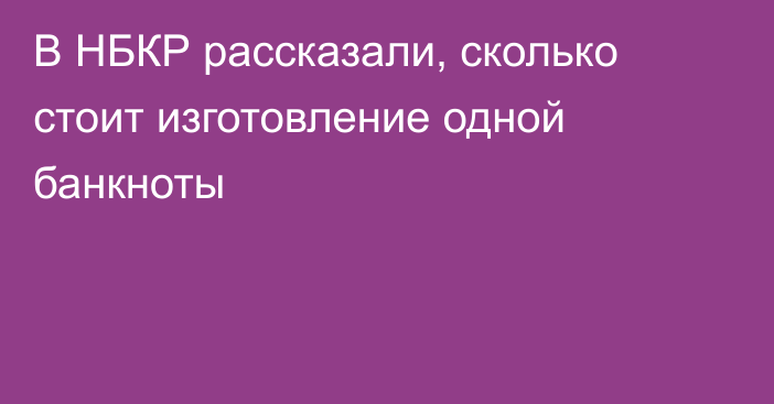 В НБКР рассказали, сколько стоит изготовление одной банкноты