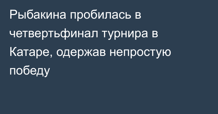 Рыбакина пробилась в четвертьфинал турнира в Катаре, одержав непростую победу