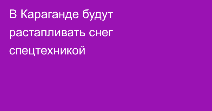 В Караганде будут растапливать снег спецтехникой