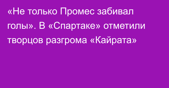 «Не только Промес забивал голы». В «Спартаке» отметили творцов разгрома «Кайрата»