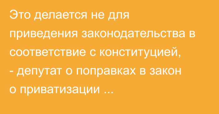 Это делается не для приведения законодательства в соответствие с конституцией, - депутат о поправках в закон о приватизации госсобственности