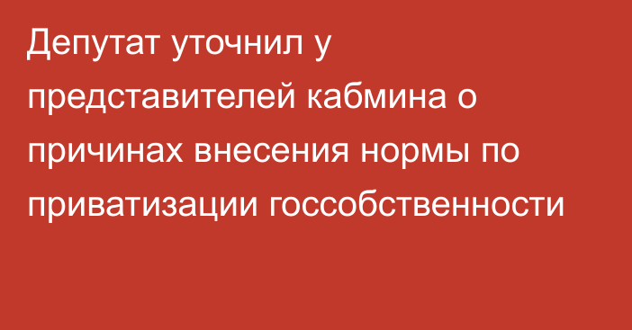 Депутат уточнил у представителей кабмина о причинах внесения нормы по приватизации госсобственности