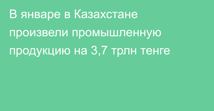 В январе в Казахстане произвели промышленную продукцию на 3,7 трлн тенге