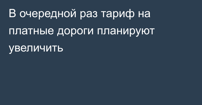 В очередной раз тариф на платные дороги  планируют увеличить