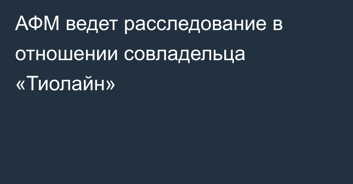 АФМ ведет расследование в отношении совладельца «Тиолайн»