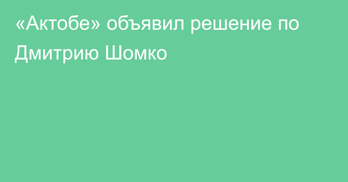 «Актобе» объявил решение по Дмитрию Шомко