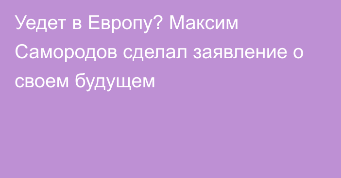 Уедет в Европу? Максим Самородов сделал заявление о своем будущем