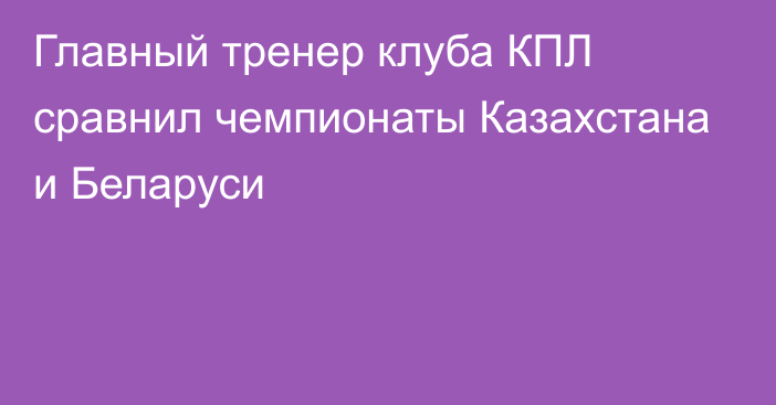 Главный тренер клуба КПЛ сравнил чемпионаты Казахстана и Беларуси