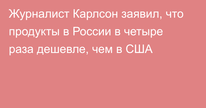 Журналист Карлсон заявил, что продукты в России в четыре раза дешевле, чем в США