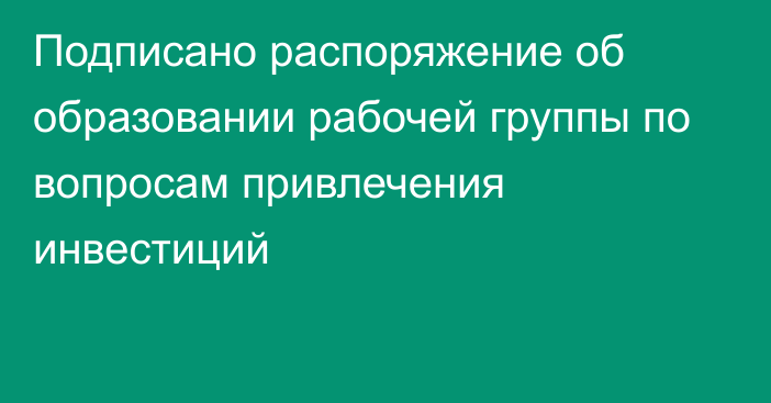 Подписано распоряжение об образовании рабочей группы по вопросам привлечения инвестиций