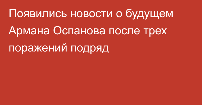 Появились новости о будущем Армана Оспанова после трех поражений подряд