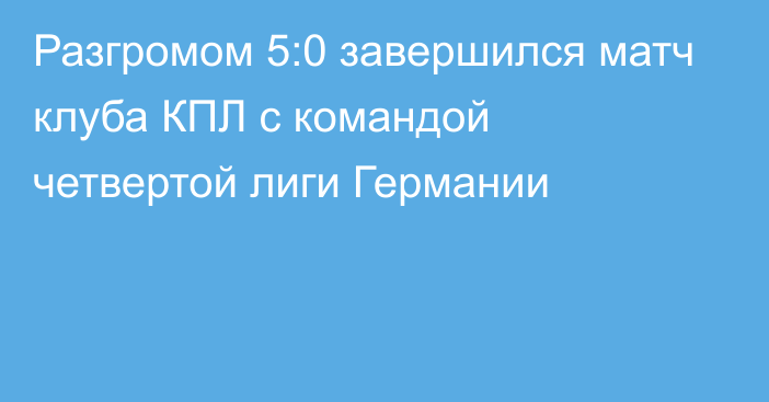 Разгромом 5:0 завершился матч клуба КПЛ с командой четвертой лиги Германии