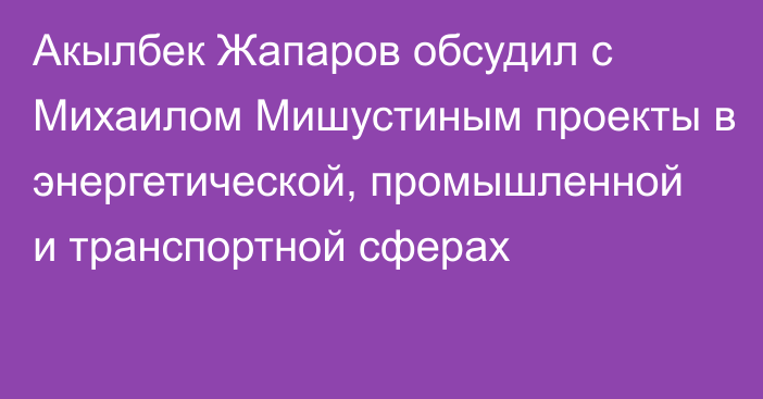 Акылбек Жапаров обсудил с Михаилом Мишустиным проекты в энергетической, промышленной и транспортной сферах