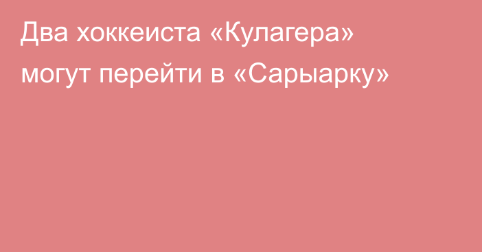 Два хоккеиста «Кулагера» могут перейти в «Сарыарку»