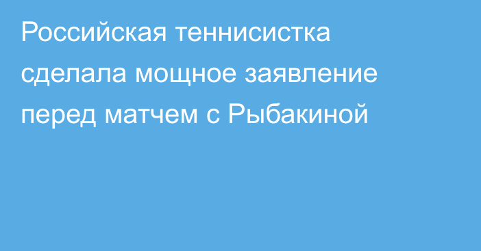 Российская теннисистка сделала мощное заявление перед матчем с Рыбакиной