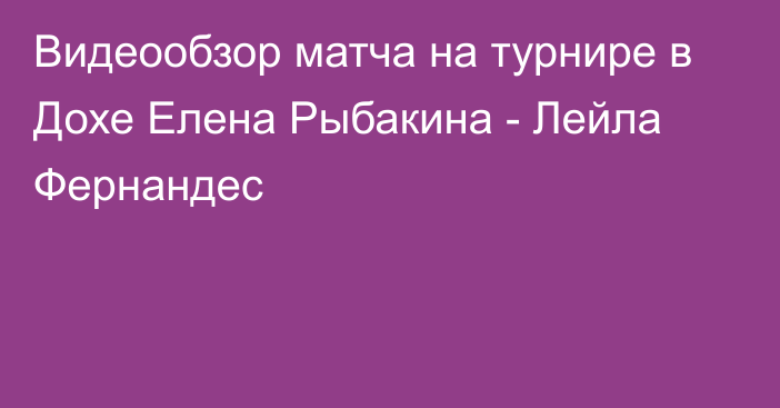 Видеообзор матча на турнире в Дохе Елена Рыбакина - Лейла Фернандес