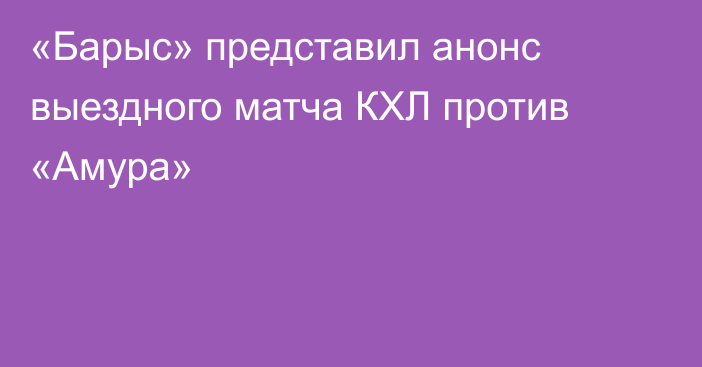 «Барыс» представил анонс выездного матча КХЛ против «Амура»