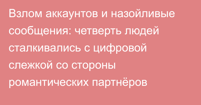 Взлом аккаунтов и назойливые сообщения: четверть людей сталкивались с цифровой слежкой со стороны романтических партнёров