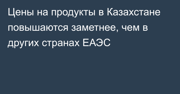 Цены на продукты в Казахстане повышаются заметнее, чем в других странах ЕАЭС