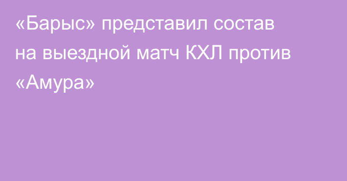 «Барыс» представил состав на выездной матч КХЛ против «Амура»