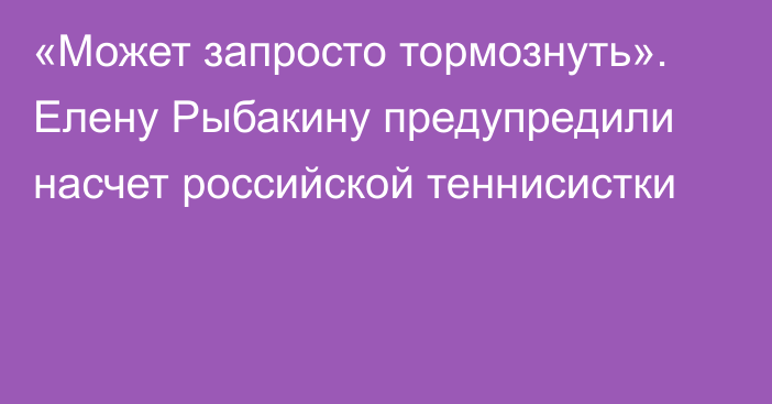 «Может запросто тормознуть». Елену Рыбакину предупредили насчет российской теннисистки