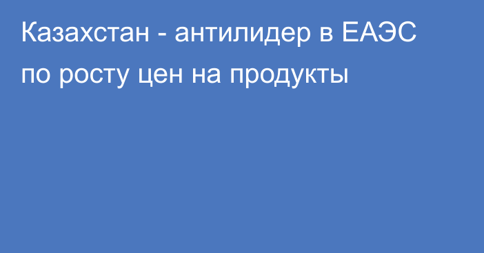 Казахстан - антилидер в ЕАЭС по росту цен на продукты