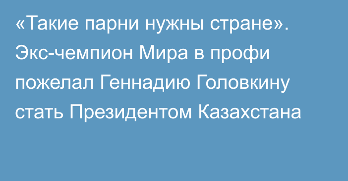 «Такие парни нужны стране». Экс-чемпион Мира в профи пожелал Геннадию Головкину стать Президентом Казахстана