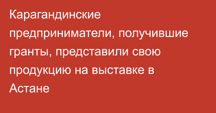 Карагандинские предприниматели, получившие гранты, представили свою продукцию на выставке в Астане