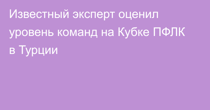 Известный эксперт оценил уровень команд на Кубке ПФЛК в Турции