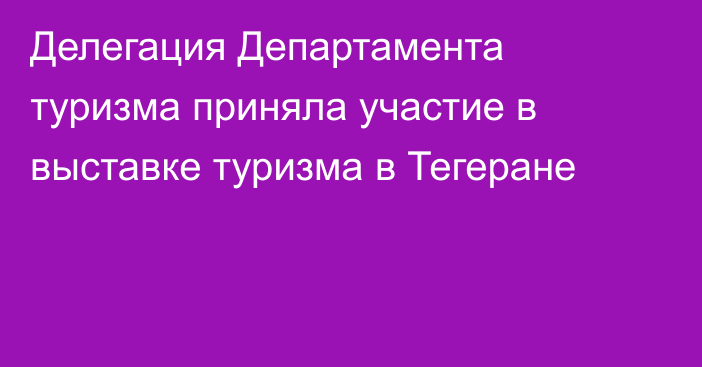 Делегация Департамента туризма приняла участие в выставке туризма в Тегеране