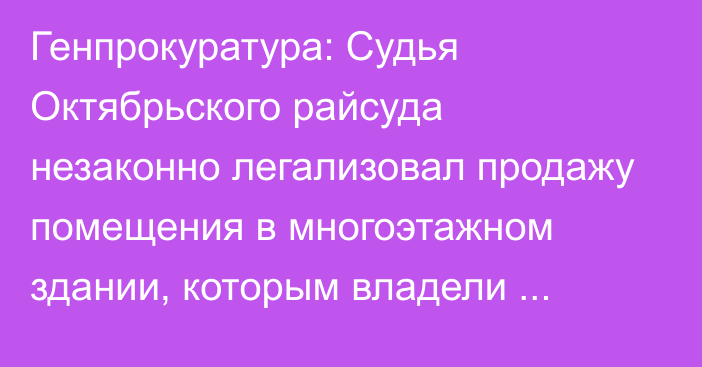 Генпрокуратура: Судья Октябрьского райсуда незаконно легализовал продажу помещения в многоэтажном здании, которым владели иностранные инвесторы