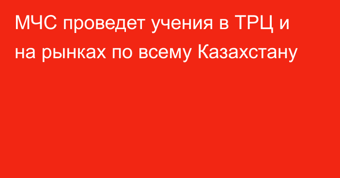 МЧС проведет учения в ТРЦ и на рынках по всему Казахстану