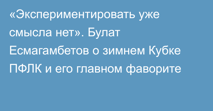 «Экспериментировать уже смысла нет». Булат Есмагамбетов о зимнем Кубке ПФЛК и его главном фаворите