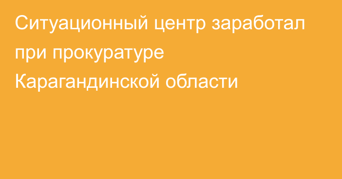 Ситуационный центр заработал при прокуратуре Карагандинской области