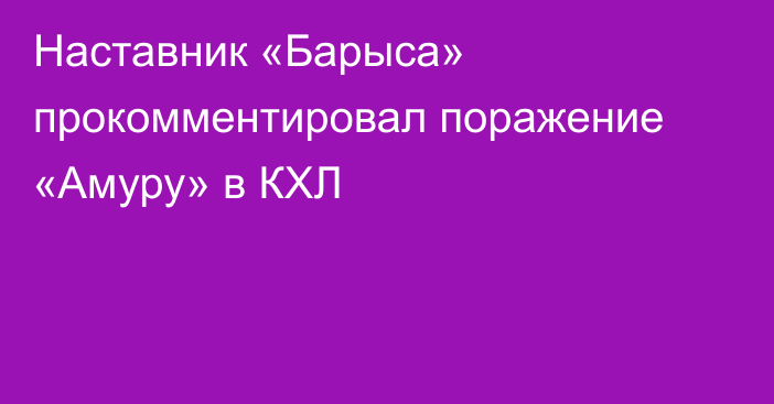 Наставник «Барыса» прокомментировал поражение «Амуру» в КХЛ