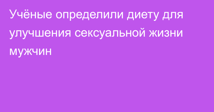 Учёные определили диету для улучшения сексуальной жизни мужчин