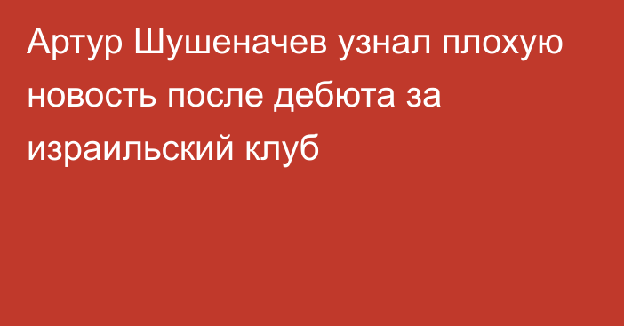 Артур Шушеначев узнал плохую новость после дебюта за израильский клуб