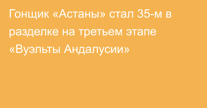 Гонщик «Астаны» стал 35-м в разделке на третьем этапе «Вуэльты Андалусии»