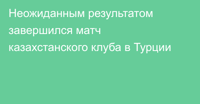 Неожиданным результатом завершился матч казахстанского клуба в Турции