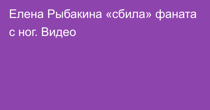 Елена Рыбакина «сбила» фаната с ног. Видео