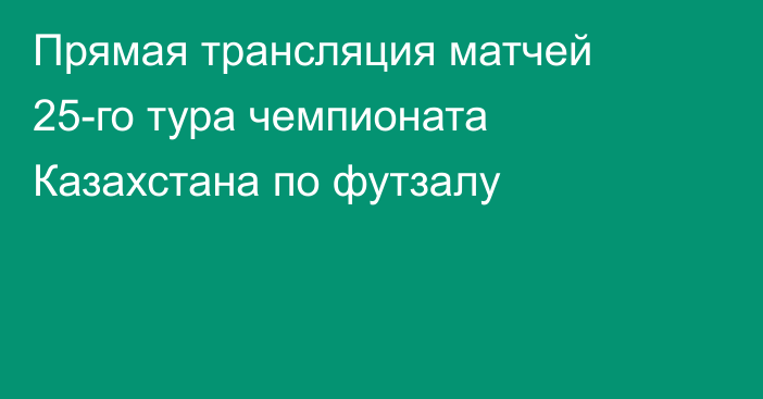 Прямая трансляция матчей 25-го тура чемпионата Казахстана по футзалу