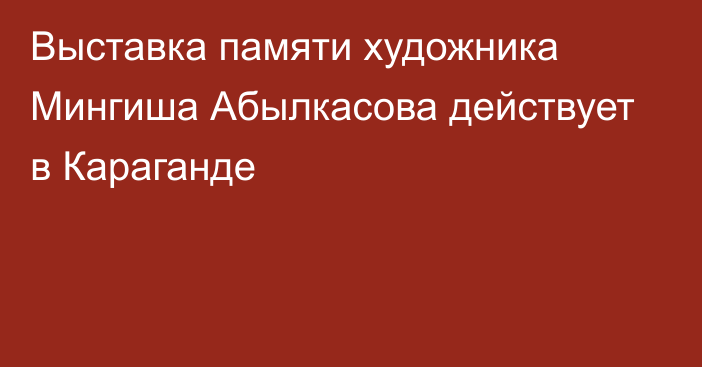 Выставка памяти художника Мингиша Абылкасова действует в Караганде