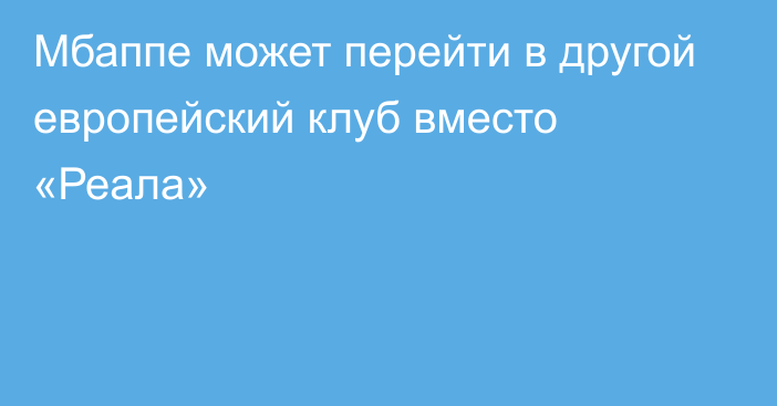 Мбаппе может перейти в другой европейский клуб вместо «Реала»